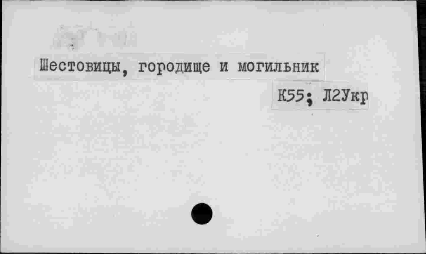 ﻿Шестовицы, городище и могильник
К55; Л2Укр